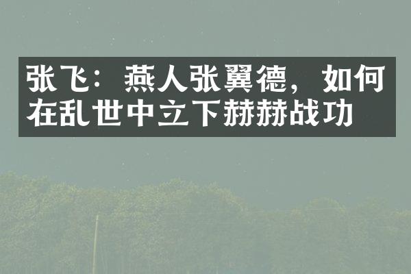 张飞：燕人张翼德，如何在乱世中立下赫赫战功？