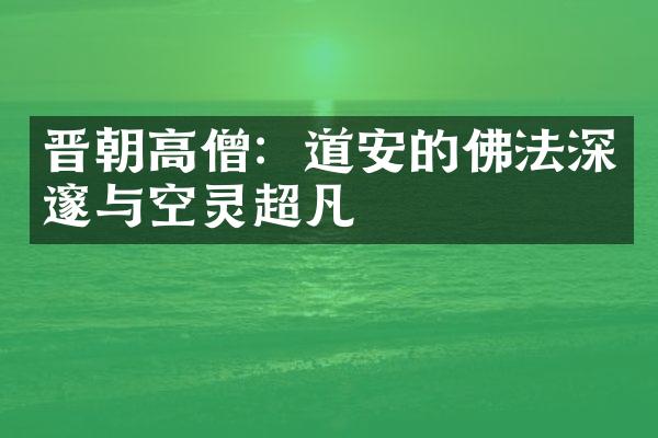 晋朝高僧：道安的佛法深邃与空灵超凡