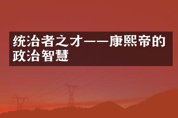 统治者之才&mdash;&mdash;康熙帝的政治智慧