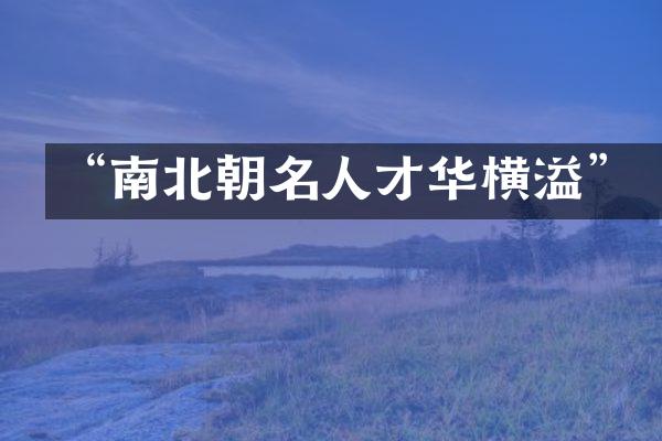 &ldquo;南北朝名人才华横溢&rdquo;