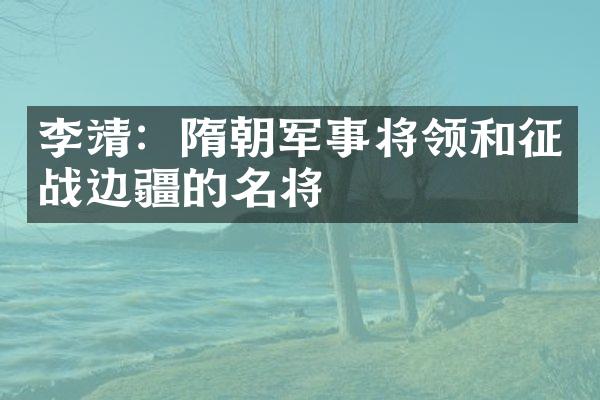 李靖：隋朝军事将领和征战边疆的名将