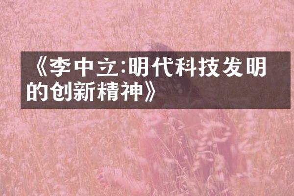 《李中立:明代科技发明家的创新精神》