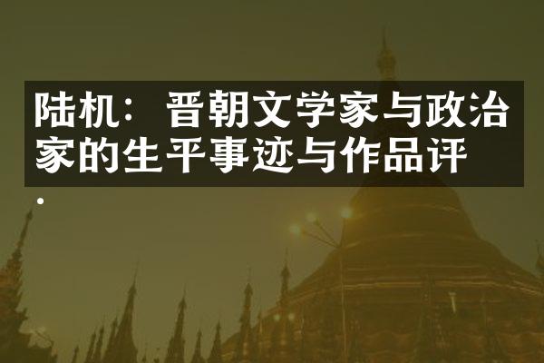 陆机：晋朝文学家与政治家的生平事迹与作品评价