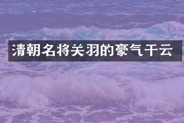 清朝名将关羽的豪气干云