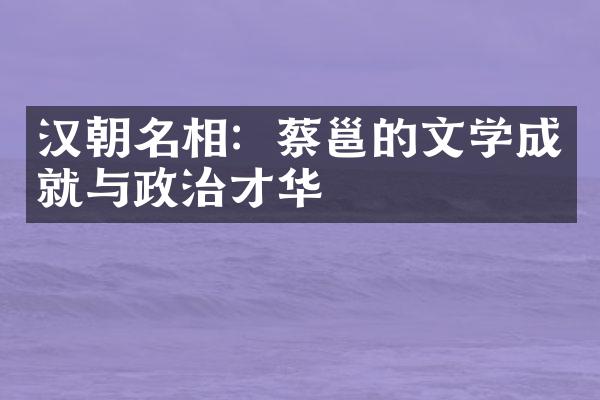 汉朝名相：蔡邕的文学成就与政治才华