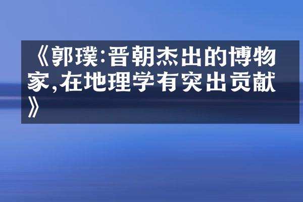 《郭璞:晋朝杰出的博物学家,在地理学有突出贡献》