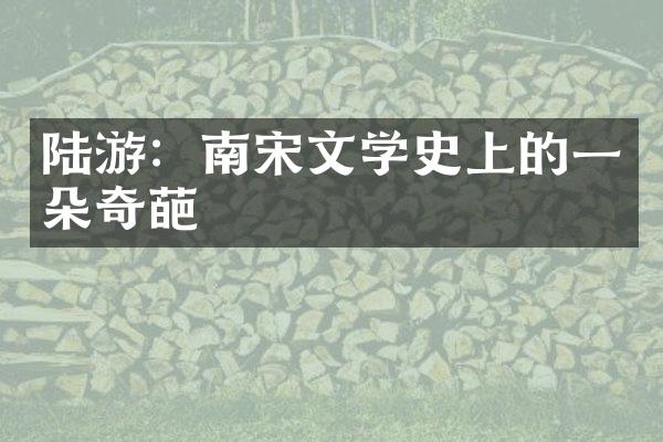 陆游：南宋文学史上的一朵奇葩