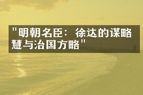 "明朝名臣：徐达的谋略智慧与治国方略"