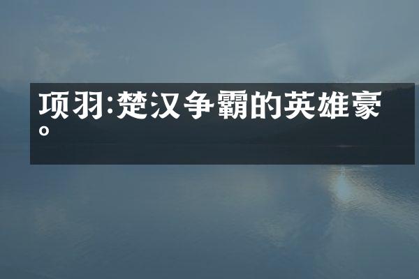 项羽:楚汉争霸的英雄豪杰