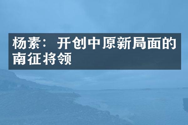 杨素：开创中原新局面的南征将领