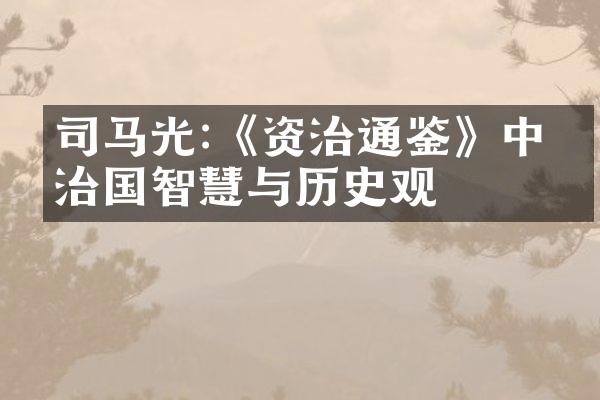 司马光:《资治通鉴》中的治国智慧与历史观