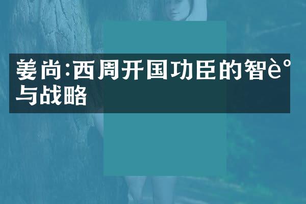 姜尚:西周开国功臣的智谋与战略