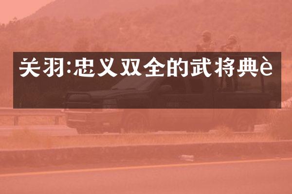 关羽:忠义双全的武将典范