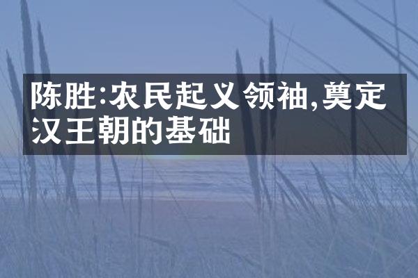 陈胜:农民起义领袖,奠定了汉王朝的基础