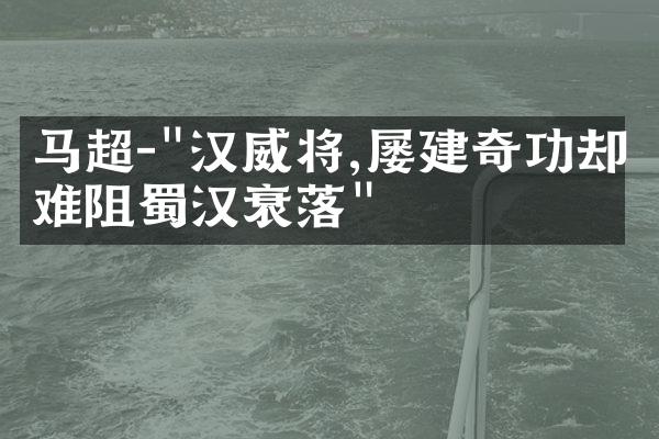 马超-"汉威将,屡建奇功却难阻蜀汉衰落"