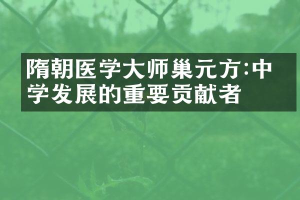 隋朝医学大师巢元方:中医学发展的重要贡献者
