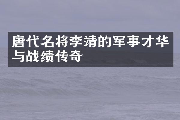 唐代名将李靖的军事才华与战绩传奇