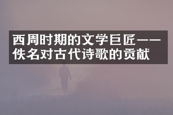 西周时期的文学巨匠&mdash;&mdash;佚名对古代诗歌的贡献