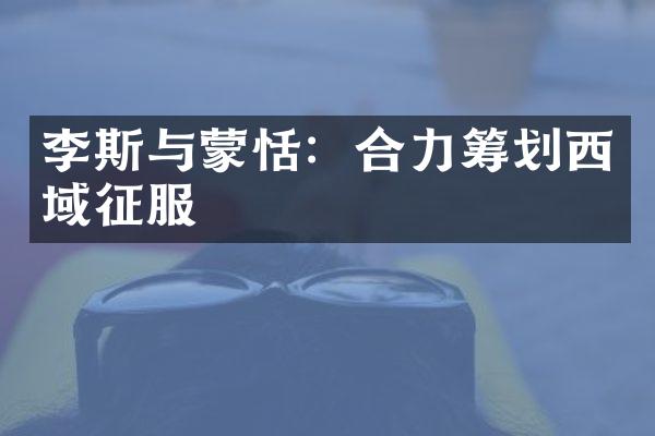 李斯与蒙恬：合力筹划西域征服