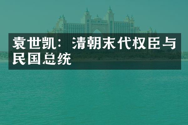 袁世凯：清朝末代权臣与民国总统