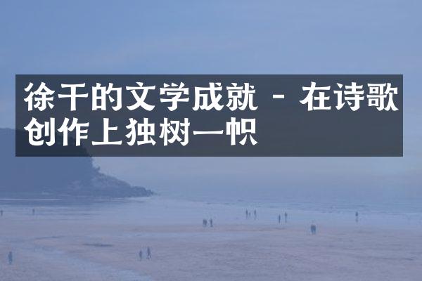 徐干的文学成就 - 在诗歌创作上独树一帜