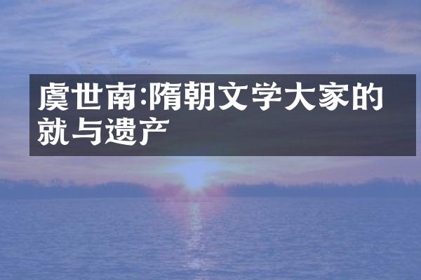 虞世南:隋朝文学大家的成就与遗产