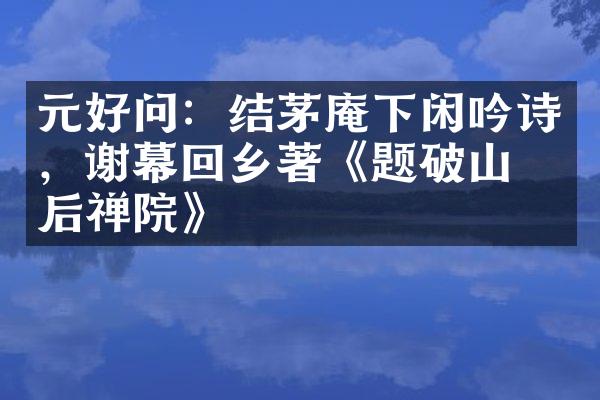 元好问：结茅庵下闲吟诗，谢幕回乡著《题破山寺后禅院》
