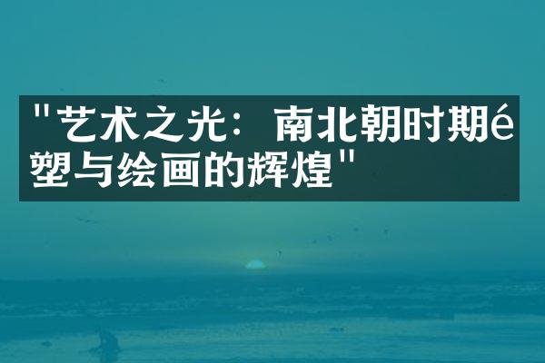 "艺术之光：南北朝时期雕塑与绘画的辉煌"