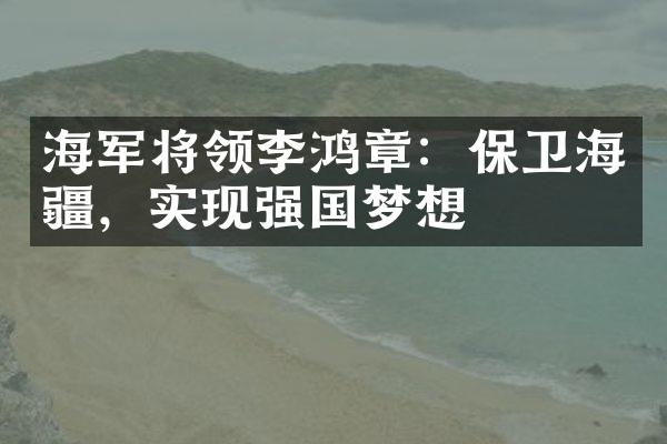 海军将领李鸿章：保卫海疆，实现强国梦想