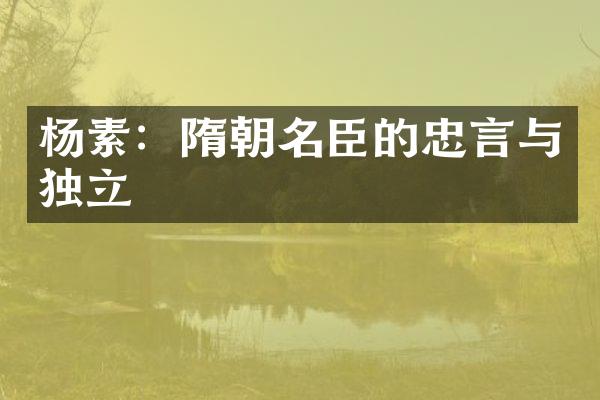 杨素：隋朝名臣的忠言与独立