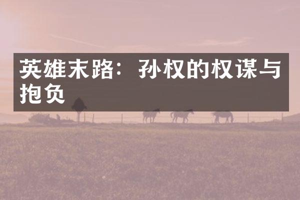 英雄末路：孙权的权谋与抱负
