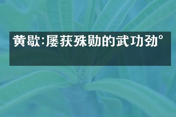 黄歇:屡获殊勋的武功劲将