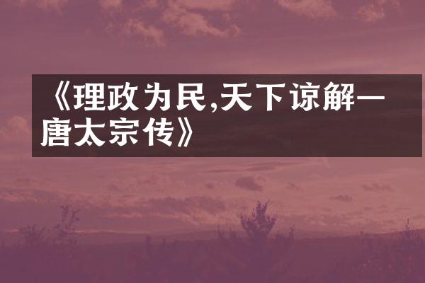《理政为民,天下谅解&mdash;&mdash;唐太宗传》