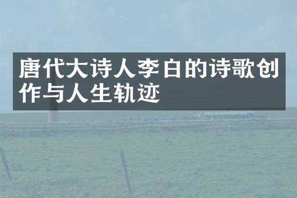 唐代大诗人李白的诗歌创作与人生轨迹