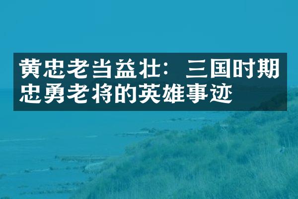 黄忠老当益壮：三国时期忠勇老将的英雄事迹