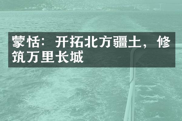 蒙恬：开拓北方疆土，修筑万里长城
