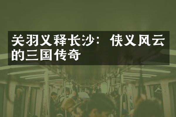 关羽义释长沙：侠义风云的三国传奇