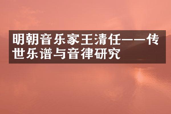 明朝音乐家王清任&mdash;&mdash;传世乐谱与音律研究