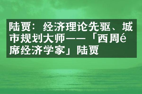 陆贾：经济理论先驱、城市规划大师&mdash;&mdash;「西周首席经济学家」陆贾