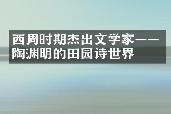 西周时期杰出文学家&mdash;&mdash;陶渊明的田园诗世界