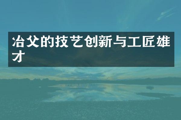 冶父的技艺创新与工匠雄才
