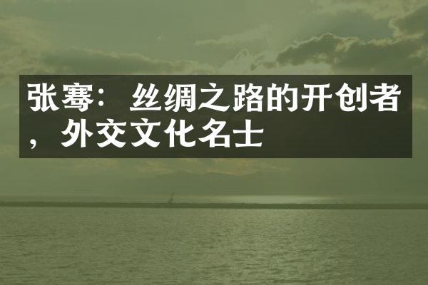 张骞：丝绸之路的开创者，外交文化名士