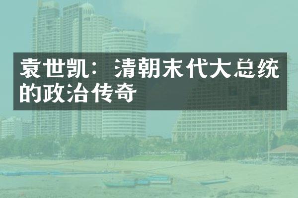 袁世凯：清朝末代大总统的政治传奇