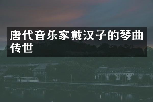 唐代音乐家戴汉子的琴曲传世