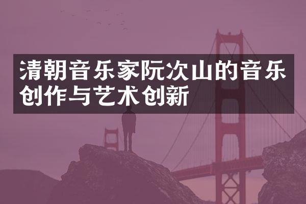 清朝音乐家阮次山的音乐创作与艺术创新