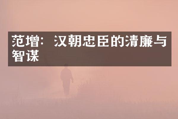 范增：汉朝忠臣的清廉与智谋
