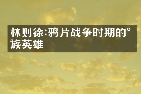 林则徐:鸦片战争时期的民族英雄