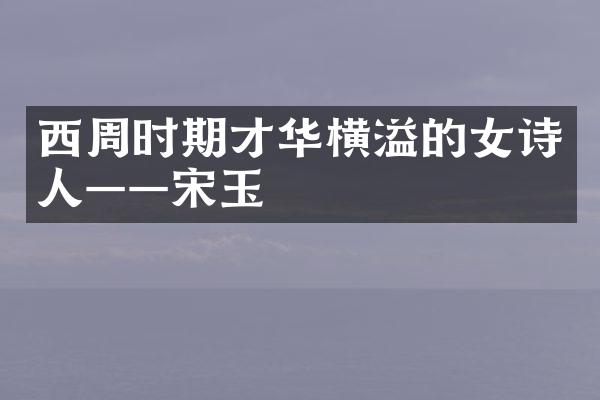 西周时期才华横溢的女诗人&mdash;&mdash;宋玉