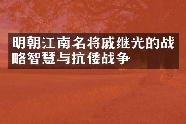 明朝江南名将戚继光的战略智慧与抗倭战争
