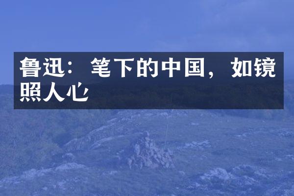 鲁迅：笔下的中国，如镜照人心